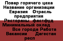 Повар горячего цеха › Название организации ­ Евразия › Отрасль предприятия ­ Рестораны, фастфуд › Минимальный оклад ­ 35 000 - Все города Работа » Вакансии   . Дагестан респ.